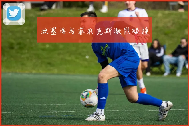 坎塞洛与菲利克斯激烈碰撞