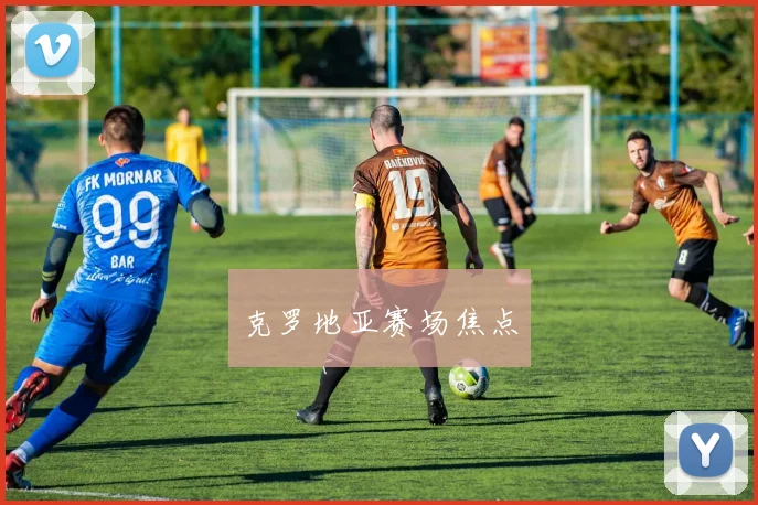 克罗地亚赛场焦点